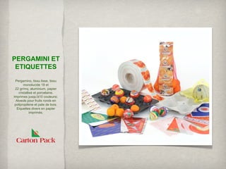 PERGAMINI ET
 ETIQUETTES
 Pergamino, tissu lisse, tissu
        monolucide 18 et
 22 gr/mq, aluminium, papier
    cristallisé et porcelaine.
Imprimes jusqu’à10 couleursi.
  Alveols pour fruits ronds en
 polipropilene et pate de bois.
  Eiquettes divers en papier
             imprimés.
 