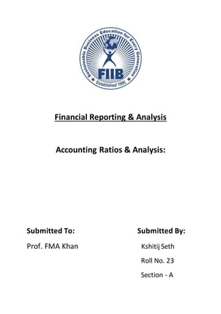 Financial Reporting & Analysis
Accounting Ratios & Analysis:
Submitted To: Submitted By:
Prof. FMA Khan Kshitij Seth
Roll No. 23
Section - A
 