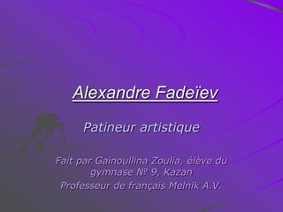 Alexandre Fadeïev
Patineur artistique
Fait par Gainoullina Zoulia, élève du
gymnase № 9, Kazan
Professeur de français Melnik A.V.

 