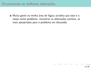 11/24
Encontrando as melhores abstrações
Muita gente na minha área de lógica acredita que esse é o
nosso maior problema: encontrar as abstrações corretas, as
mais apropriadas para o problema em discussão
11 / 24
 