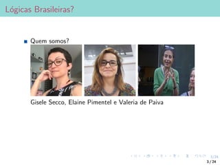 3/24
Lógicas Brasileiras?
Quem somos?
Gisele Secco, Elaine Pimentel e Valeria de Paiva
3 / 24
 