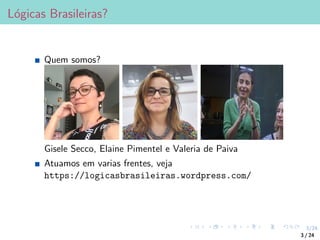3/24
Lógicas Brasileiras?
Quem somos?
Gisele Secco, Elaine Pimentel e Valeria de Paiva
Atuamos em varias frentes, veja
https://logicasbrasileiras.wordpress.com/
3 / 24
 