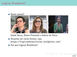 3/24
Lógicas Brasileiras?
Quem somos?
Gisele Secco, Elaine Pimentel e Valeria de Paiva
Atuamos em varias frentes, veja
https://logicasbrasileiras.wordpress.com/
Por que Lógicas Brasileiras?
3 / 24
 
