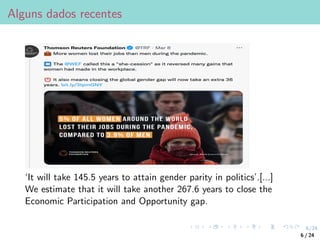6/24
Alguns dados recentes
‘It will take 145.5 years to attain gender parity in politics’.[...]
We estimate that it will take another 267.6 years to close the
Economic Participation and Opportunity gap.
6 / 24
 
