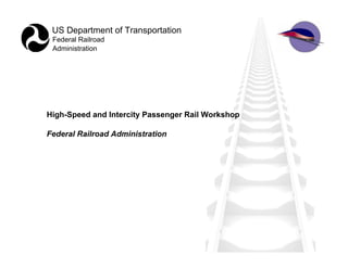 US Department of Transportation
 Federal Railroad
 Administration




High-Speed and Intercity Passenger Rail Workshop

Federal Railroad Administration
 