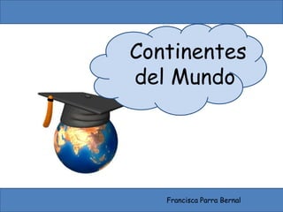 Continentes
del Mundo
Francisca Parra Bernal
 