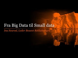 Fra Big Data til Small data
Ina Svarød, Leder Bouvet Reklamebyrå

 