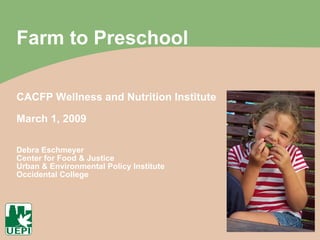 Farm to Preschool CACFP Wellness and Nutrition Institute March 1, 2009 Debra Eschmeyer Center for Food & Justice Urban & Environmental Policy Institute Occidental College 