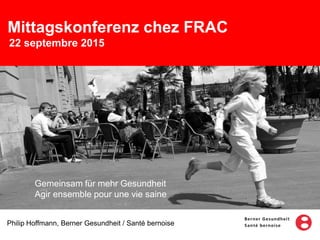 Mittagskonferenz chez FRAC
22 septembre 2015
Philip Hoffmann, Berner Gesundheit / Santé bernoise
Gemeinsam für mehr Gesundheit
Agir ensemble pour une vie saine
 