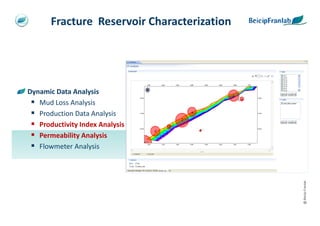 Fracture Reservoir Characterization




Dynamic Data Analysis
   Mud Loss Analysis
   Production Data Analysis
   Productivity Index Analysis
   Permeability Analysis
   Flowmeter Analysis




                                             @ Beicip-Franlab
 