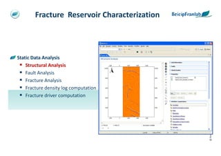 Fracture Reservoir Characterization



Static Data Analysis
    Structural Analysis
    Fault Analysis
    Fracture Analysis
    Fracture density log computation
    Fracture driver computation




                                              @ Beicip-Franlab
 