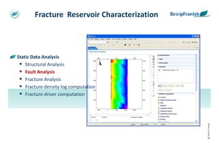 Fracture Reservoir Characterization



Static Data Analysis
    Structural Analysis
    Fault Analysis
    Fracture Analysis
    Fracture density log computation
    Fracture driver computation




                                              @ Beicip-Franlab
 