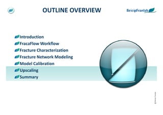 OUTLINE OVERVIEW


Introduction
FracaFlow Workflow
Fracture Characterization
Fracture Network Modeling
Model Calibration
Upscaling
Summary




                             @ Beicip-Franlab
 
