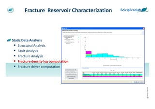Fracture Reservoir Characterization



Static Data Analysis
    Structural Analysis
    Fault Analysis
    Fracture Analysis
    Fracture density log computation
    Fracture driver computation




                                              @ Beicip-Franlab
 