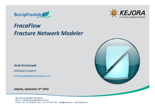 FracaFlow
Fracture Network Modeler



Andi Anriansyah
Géologies Support
anriansyah@opacbarata.co.id



Jakarta, Septembre 2nd 2010




                                                                                       @ Beicip-Franlab
 232, avenue Napoléon Bonaparte
 PB 213 - 92502 Rueil-Malmaison France
 Phone: +33 1 47 08 80 00 Fax: + 33 1 47 08 41 85 - info@beicip.com – www.beicip.com
 