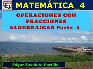 MATEMÁTICA_4
  OPERACIONES CON
    FRACCIONES
ALGEBRAICAS Parte 2




Edgar Zavaleta Portillo   1
 