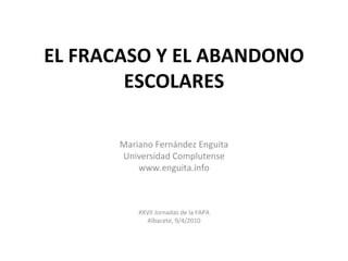 EL FRACASO Y EL ABANDONO
        ESCOLARES

      Mariano Fernández Enguita
      Universidad Complutense
          www.enguita.info



          XXVII Jornadas de la FAPA
            Albacete, 9/4/2010
 