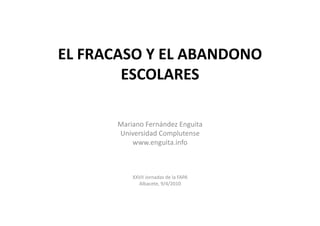 EL	
  FRACASO	
  Y	
  EL	
  ABANDONO	
  
           ESCOLARES	
  

           Mariano	
  Fernández	
  Enguita	
  
           Universidad	
  Complutense	
  
               www.enguita.info	
  



                 XXVII	
  Jornadas	
  de	
  la	
  FAPA	
  
                   Albacete,	
  9/4/2010	
  
 