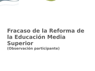 Fracaso de la Reforma de
la Educación Media
Superior
(Observación participante)
 
