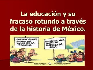 La educación y su 
fracaso rotundo a través 
de la historia de México. 
 