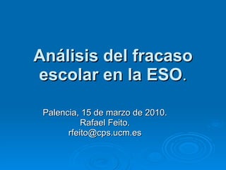 Análisis del fracaso escolar en la ESO . Palencia, 15 de marzo de 2010. Rafael Feito. [email_address] 
