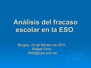 Análisis del fracaso escolar en la ESO . Burgos, 24 de febrero de 2011. Rafael Feito. [email_address] 