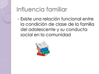 Influencia familiar
   Existe una relación funcional entre
    la condición de clase de la familia
    del adolescente y su conducta
    social en la comunidad
 