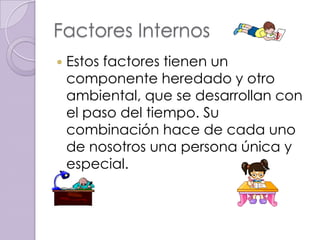 Factores Internos
   Estos factores tienen un
    componente heredado y otro
    ambiental, que se desarrollan con
    el paso del tiempo. Su
    combinación hace de cada uno
    de nosotros una persona única y
    especial.
 