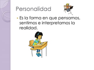 Personalidad
   Es la forma en que pensamos,
    sentimos e interpretamos la
    realidad.
 
