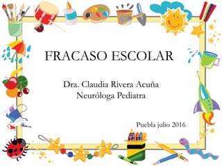 Dra. Claudia Rivera Acuña
Neuróloga Pediatra
FRACASO ESCOLAR
Puebla julio 2016
 