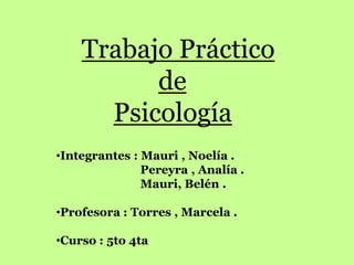 Trabajo Práctico
          de
      Psicología
•Integrantes : Mauri , Noelía .
               Pereyra , Analía .
               Mauri, Belén .

•Profesora : Torres , Marcela .

•Curso : 5to 4ta
 