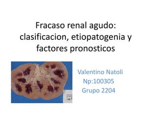 Fracaso renal agudo:
clasificacion, etiopatogenia y
     factores pronosticos

               Valentino Natoli
                 Np:100305
                Grupo 2204
 