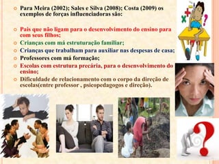 Costa ainda menciona que outro fator que contribui com o fracasso escolar, é a iniciação sexual dos adolescentes/jovens.Que cada vez estão iniciando mais cedo sua vida sexual  e acabam se tornando pais e mães muito jovens,  sem uma boa orientação.O que acabam tendo que assumir responsabilidades de pessoas adultas antes do tempo.Ainda existem aqueles que se prostituem para ganhar dinheiro de forma fácil, iludidos com a promessa uma vida melhor que nunca chega, e por estes motivos acabam abandonando a escola.