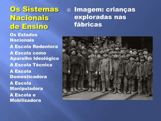 Os Sistemas              Imagem: crianças
Nacionais                 exploradas nas
de Ensino                 fábricas
Os Estados
Nacionais
A Escola Redentora
A Escola como
Aparelho Ideológico
A Escola Técnica
A Escola
Domesticadora
A Escola
Manipuladora
A Escola e
Mobilizadora
 