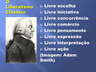 O
Liberalismo    Livre escolha
Clássico       Livre iniciativa

               Livre concorrência

               Livre comércio

               Livre pensamento

               Livre expressão

               Livre interpretação

               Livre ação

              (Imagem: Adam
              Smith)
 