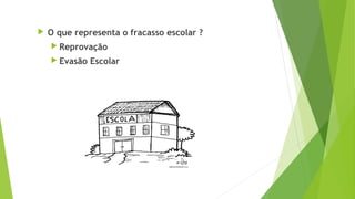  O que representa o fracasso escolar ?
 Reprovação
 Evasão Escolar
 