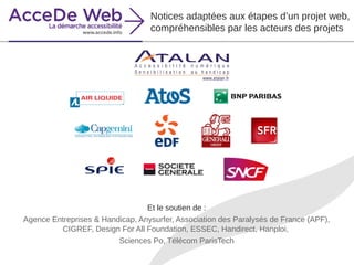 Et le soutien de :
Agence Entreprises & Handicap, Anysurfer, Association des Paralysés de France (APF),
CIGREF, Design For All Foundation, ESSEC, Handirect, Hanploi,
Sciences Po, Télécom ParisTech
Notices adaptées aux étapes d’un projet web,
compréhensibles par les acteurs des projets
 