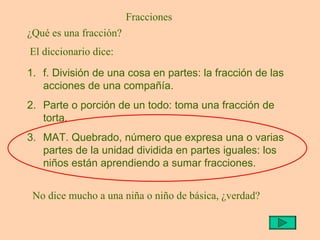 Fracciones ,[object Object],[object Object],[object Object],¿Qué es una fracción? El diccionario dice: No dice mucho a una niña o niño de básica, ¿verdad? 