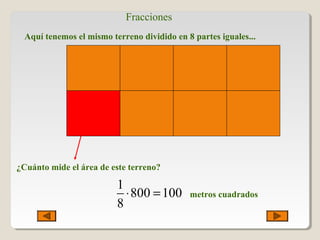 ¿Cuánto mide el área de este terreno?
1
800 100
8
⋅ = metros cuadrados
Fracciones
Aquí tenemos el mismo terreno dividido en 8 partes iguales...
 