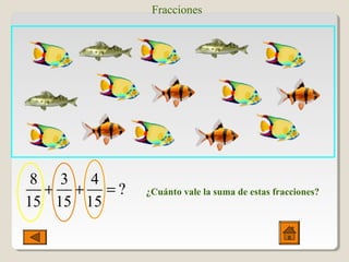 Fracciones
8 3 4
?
15 15 15
+ + = ¿Cuánto vale la suma de estas fracciones?
 
