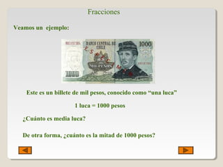 Fracciones
Veamos un ejemplo:
Este es un billete de mil pesos, conocido como “una luca”
1 luca = 1000 pesos
¿Cuánto es media luca?
De otra forma, ¿cuánto es la mitad de 1000 pesos?
 