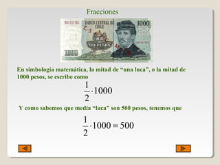 Fracciones
En simbología matemática, la mitad de “una luca”, o la mitad de
1000 pesos, se escribe como
1
1000
2
⋅
Y como sabemos que media “luca” son 500 pesos, tenemos que
1
1000 500
2
⋅ =
 