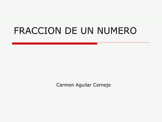 FRACCION DE UN NUMERO Carmen Aguilar Cornejo 