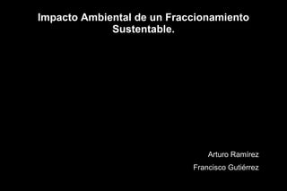 Impacto Ambiental de un Fraccionamiento
             Sustentable.




                                Arturo Ramírez
                            Francisco Gutiérrez
 
