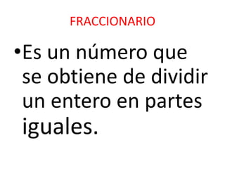 FRACCIONARIO
•Es un número que
se obtiene de dividir
un entero en partes
iguales.
 