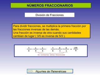 NÚMEROS FRACCIONARIOS  División de Fracciones                                                                                                                                                                                                                    Para dividir fracciones, se multiplica la primera fracción por las fracciones inversas de las demás. Una fracción es inversa de otra cuando sus cantidades cambian de lugar ( 3/5 es inversa de 5/3 ). 