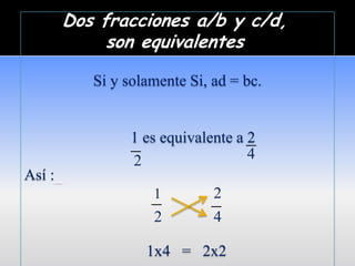 Dos fracciones a/b y c/d,
          son equivalentes

         Si y solamente Si, ad = bc.


               1 es equivalente a _
               _                  2
               2                  4
Así :_
                  _
                  1        2
                           _
                  2         4

                 1x4 = 2x2
 