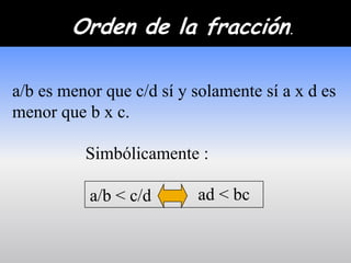Orden de la fracción.

a/b es menor que c/d sí y solamente sí a x d es
menor que b x c.

          Simbólicamente :

           a/b < c/d      ad < bc
 