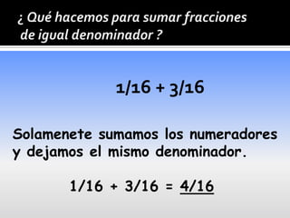1/16 + 3/16

Solamenete sumamos los numeradores
y dejamos el mismo denominador.

       1/16 + 3/16 = 4/16
 