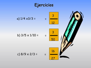 Ejercicios

                      3
a) 1/4 x3/3 =     =
                      12


                      3
b) 3/5 x 1/10 =   =
                      50


                      16
c) 8/9 x 2/3 =    =
                      27
 